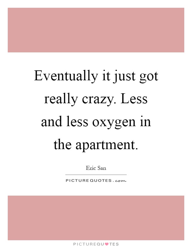 Eventually it just got really crazy. Less and less oxygen in the apartment Picture Quote #1