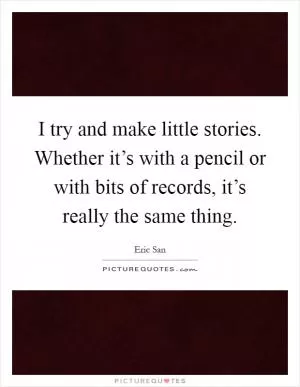 I try and make little stories. Whether it’s with a pencil or with bits of records, it’s really the same thing Picture Quote #1