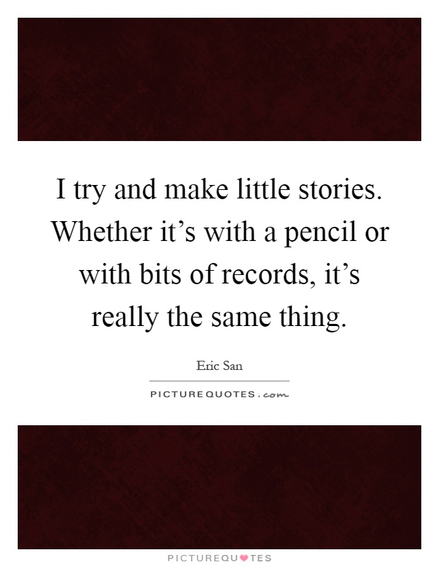 I try and make little stories. Whether it's with a pencil or with bits of records, it's really the same thing Picture Quote #1