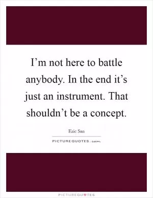 I’m not here to battle anybody. In the end it’s just an instrument. That shouldn’t be a concept Picture Quote #1