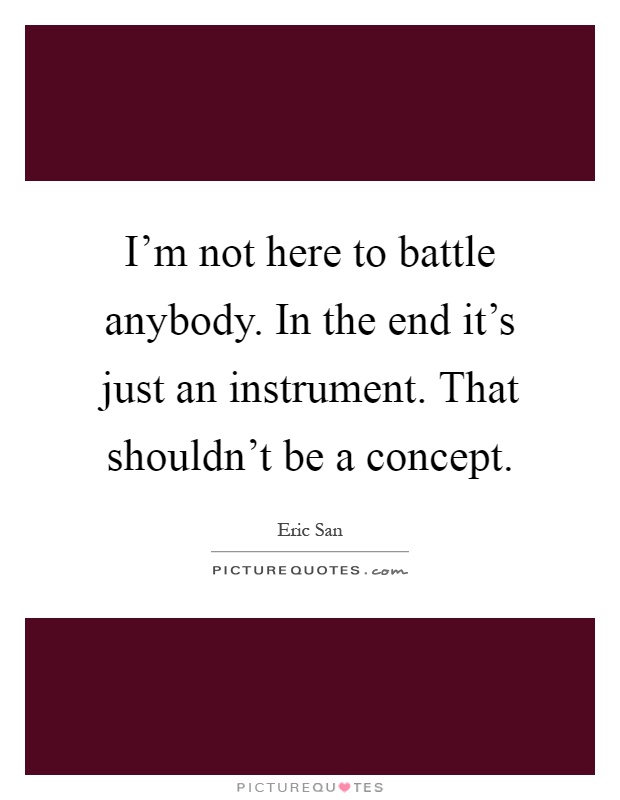 I'm not here to battle anybody. In the end it's just an instrument. That shouldn't be a concept Picture Quote #1