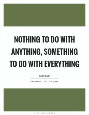 Nothing to do with anything, something to do with everything Picture Quote #1