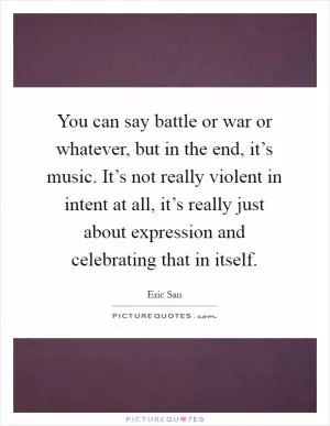 You can say battle or war or whatever, but in the end, it’s music. It’s not really violent in intent at all, it’s really just about expression and celebrating that in itself Picture Quote #1