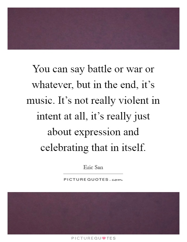 You can say battle or war or whatever, but in the end, it's music. It's not really violent in intent at all, it's really just about expression and celebrating that in itself Picture Quote #1