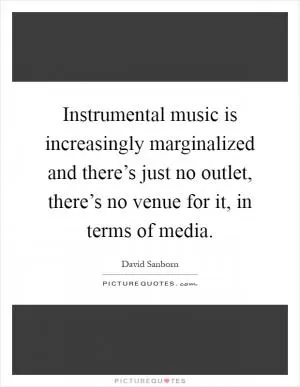 Instrumental music is increasingly marginalized and there’s just no outlet, there’s no venue for it, in terms of media Picture Quote #1