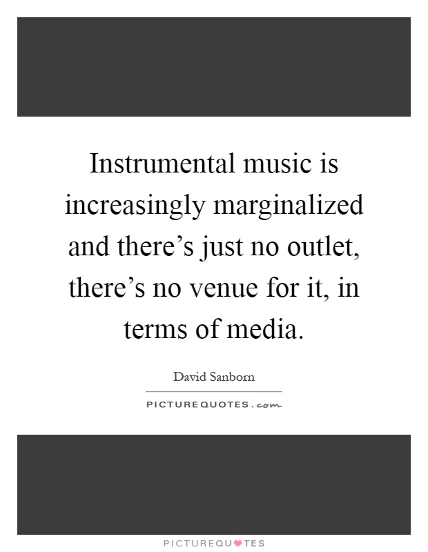 Instrumental music is increasingly marginalized and there's just no outlet, there's no venue for it, in terms of media Picture Quote #1