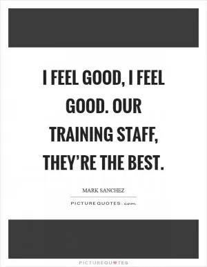 I feel good, I feel good. Our training staff, they’re the best Picture Quote #1