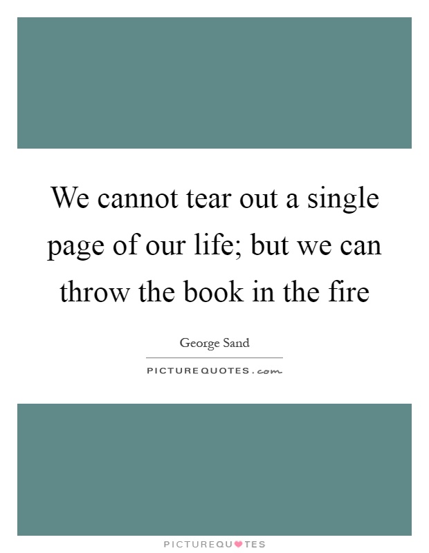 We cannot tear out a single page of our life; but we can throw the book in the fire Picture Quote #1
