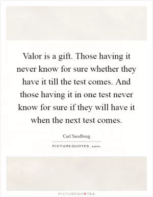 Valor is a gift. Those having it never know for sure whether they have it till the test comes. And those having it in one test never know for sure if they will have it when the next test comes Picture Quote #1