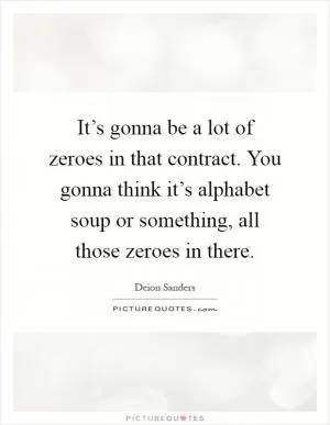 It’s gonna be a lot of zeroes in that contract. You gonna think it’s alphabet soup or something, all those zeroes in there Picture Quote #1