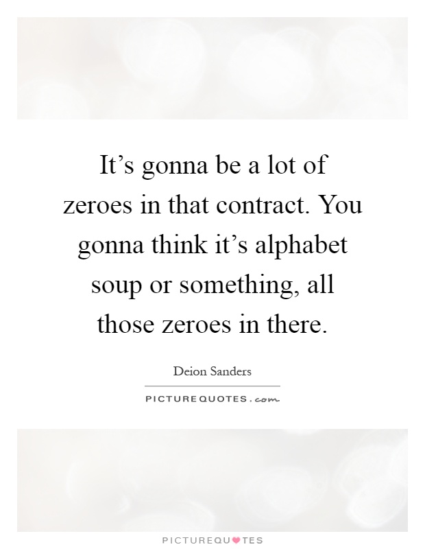 It's gonna be a lot of zeroes in that contract. You gonna think it's alphabet soup or something, all those zeroes in there Picture Quote #1
