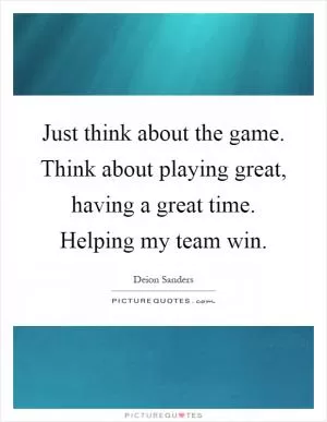 Just think about the game. Think about playing great, having a great time. Helping my team win Picture Quote #1