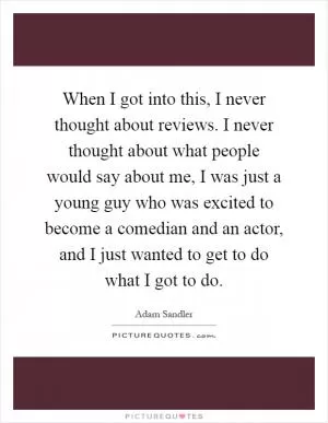 When I got into this, I never thought about reviews. I never thought about what people would say about me, I was just a young guy who was excited to become a comedian and an actor, and I just wanted to get to do what I got to do Picture Quote #1