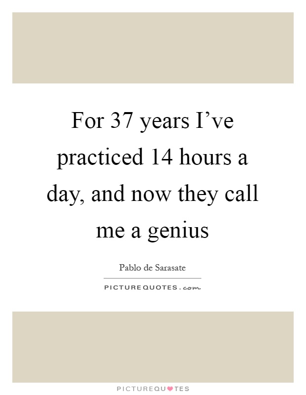 For 37 years I've practiced 14 hours a day, and now they call me a genius Picture Quote #1