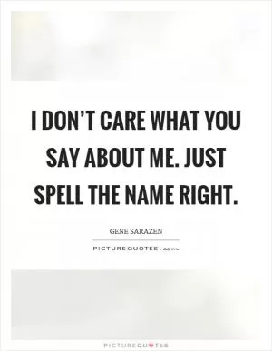 I don’t care what you say about me. Just spell the name right Picture Quote #1