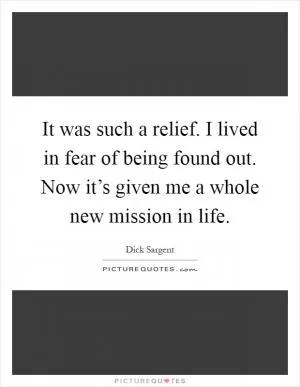 It was such a relief. I lived in fear of being found out. Now it’s given me a whole new mission in life Picture Quote #1