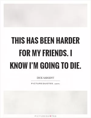 This has been harder for my friends. I know I’m going to die Picture Quote #1