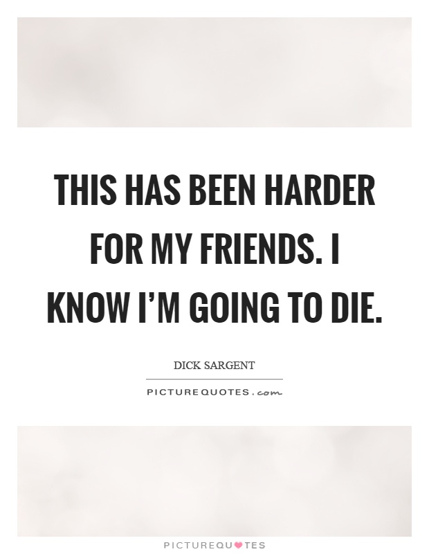 This has been harder for my friends. I know I'm going to die Picture Quote #1