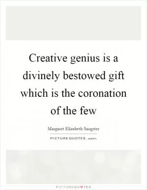 Creative genius is a divinely bestowed gift which is the coronation of the few Picture Quote #1