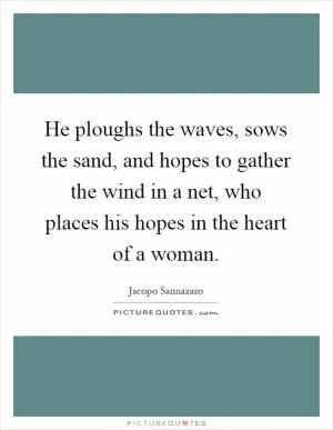 He ploughs the waves, sows the sand, and hopes to gather the wind in a net, who places his hopes in the heart of a woman Picture Quote #1