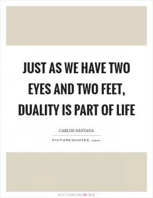 Just as we have two eyes and two feet, duality is part of life Picture Quote #1