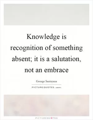 Knowledge is recognition of something absent; it is a salutation, not an embrace Picture Quote #1