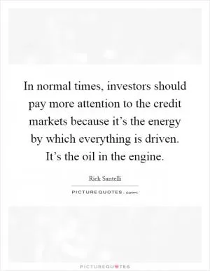 In normal times, investors should pay more attention to the credit markets because it’s the energy by which everything is driven. It’s the oil in the engine Picture Quote #1