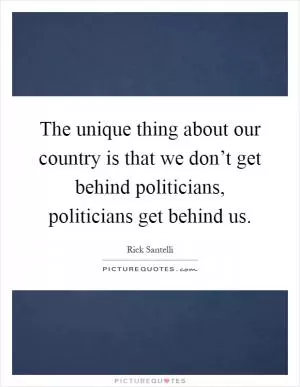 The unique thing about our country is that we don’t get behind politicians, politicians get behind us Picture Quote #1
