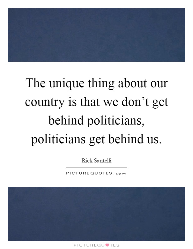 The unique thing about our country is that we don't get behind politicians, politicians get behind us Picture Quote #1