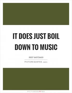 It does just boil down to music Picture Quote #1