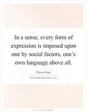 In a sense, every form of expression is imposed upon one by social factors, one’s own language above all Picture Quote #1