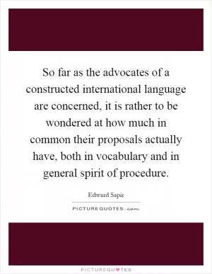 So far as the advocates of a constructed international language are concerned, it is rather to be wondered at how much in common their proposals actually have, both in vocabulary and in general spirit of procedure Picture Quote #1