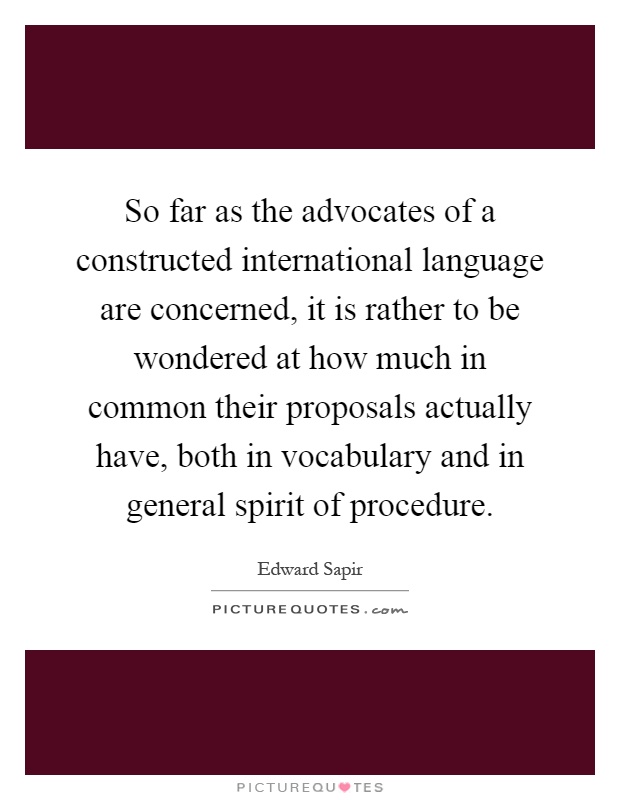 So far as the advocates of a constructed international language are concerned, it is rather to be wondered at how much in common their proposals actually have, both in vocabulary and in general spirit of procedure Picture Quote #1