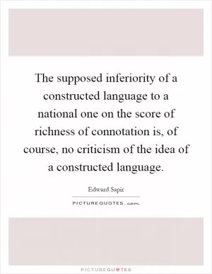 The supposed inferiority of a constructed language to a national one on the score of richness of connotation is, of course, no criticism of the idea of a constructed language Picture Quote #1