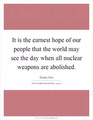 It is the earnest hope of our people that the world may see the day when all nuclear weapons are abolished Picture Quote #1