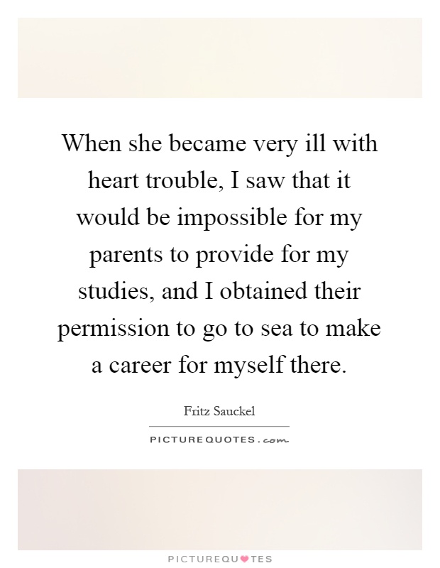 When she became very ill with heart trouble, I saw that it would be impossible for my parents to provide for my studies, and I obtained their permission to go to sea to make a career for myself there Picture Quote #1