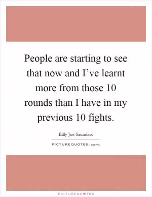 People are starting to see that now and I’ve learnt more from those 10 rounds than I have in my previous 10 fights Picture Quote #1