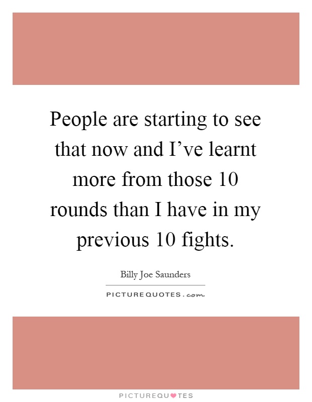 People are starting to see that now and I've learnt more from those 10 rounds than I have in my previous 10 fights Picture Quote #1