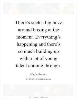There’s such a big buzz around boxing at the moment. Everything’s happening and there’s so much building up with a lot of young talent coming through Picture Quote #1