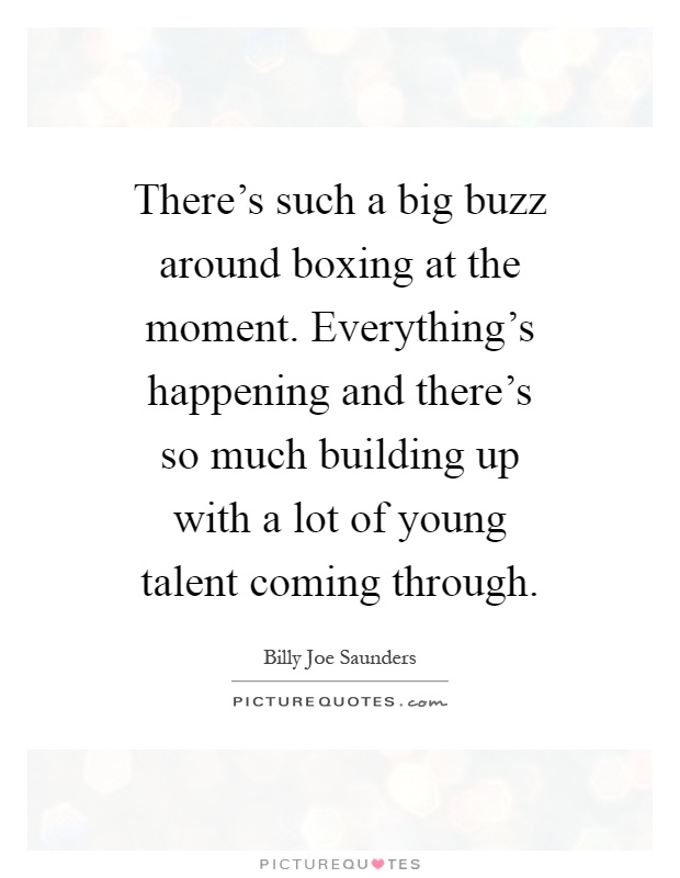 There's such a big buzz around boxing at the moment. Everything's happening and there's so much building up with a lot of young talent coming through Picture Quote #1