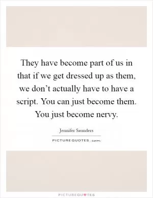 They have become part of us in that if we get dressed up as them, we don’t actually have to have a script. You can just become them. You just become nervy Picture Quote #1