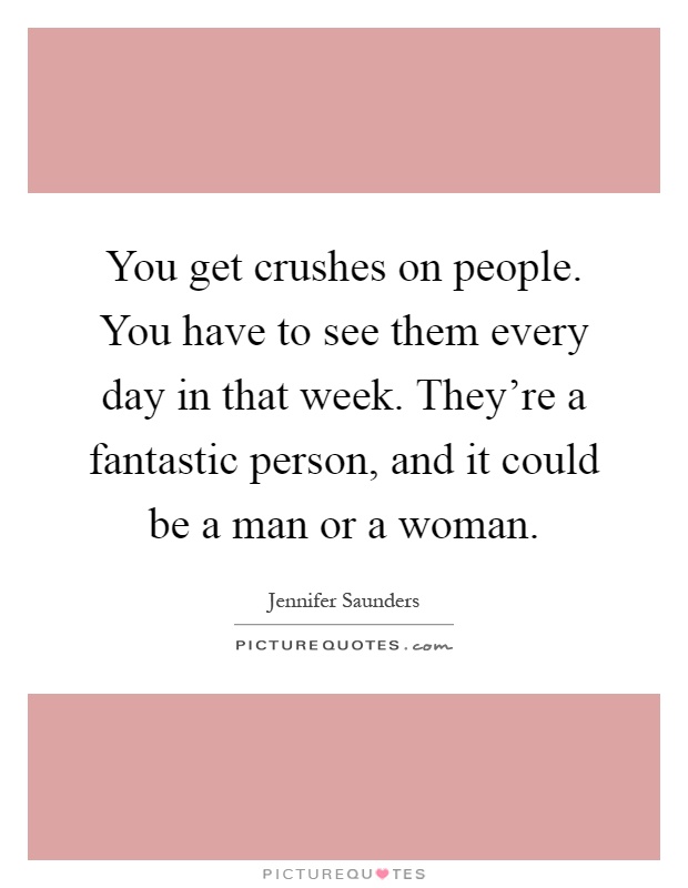 You get crushes on people. You have to see them every day in that week. They're a fantastic person, and it could be a man or a woman Picture Quote #1