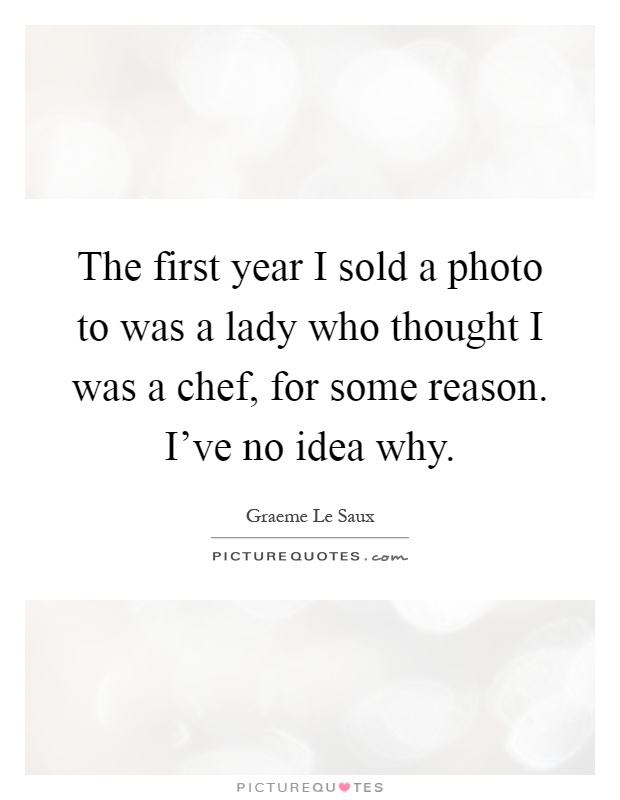 The first year I sold a photo to was a lady who thought I was a chef, for some reason. I've no idea why Picture Quote #1