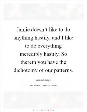 Jamie doesn’t like to do anything hastily, and I like to do everything incredibly hastily. So therein you have the dichotomy of our patterns Picture Quote #1