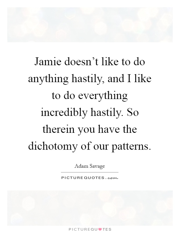 Jamie doesn't like to do anything hastily, and I like to do everything incredibly hastily. So therein you have the dichotomy of our patterns Picture Quote #1