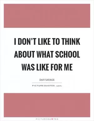 I don’t like to think about what school was like for me Picture Quote #1