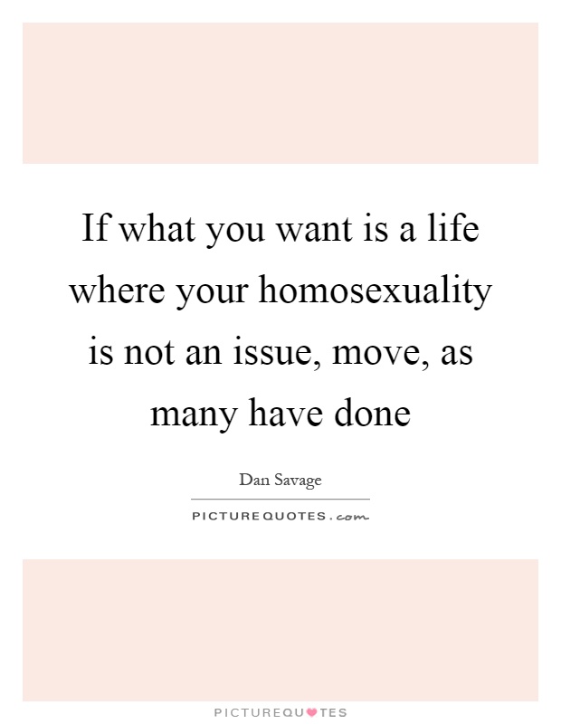 If what you want is a life where your homosexuality is not an issue, move, as many have done Picture Quote #1