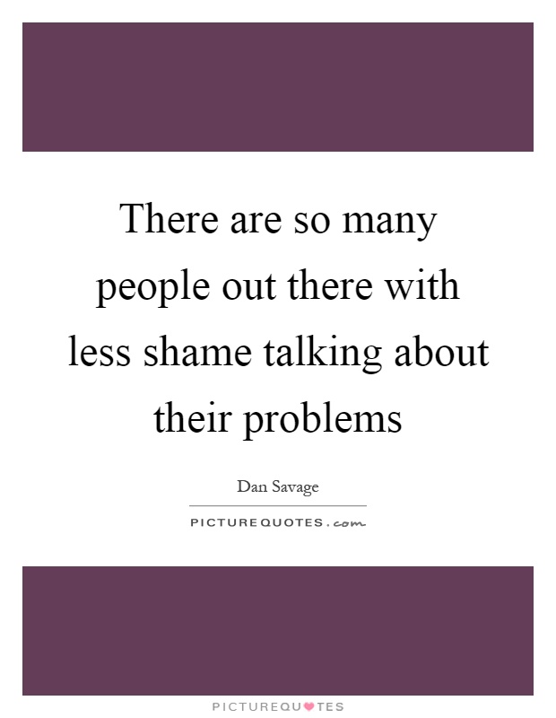 There are so many people out there with less shame talking about their problems Picture Quote #1