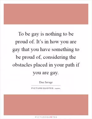 To be gay is nothing to be proud of. It’s in how you are gay that you have something to be proud of, considering the obstacles placed in your path if you are gay Picture Quote #1
