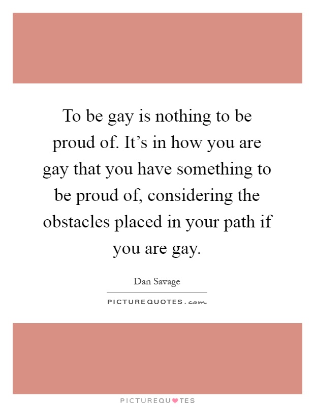 To be gay is nothing to be proud of. It's in how you are gay that you have something to be proud of, considering the obstacles placed in your path if you are gay Picture Quote #1